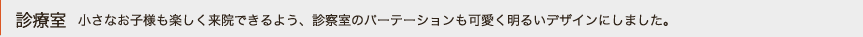 診療室･･･小さなお子様が不安を感じないよう、診察室のパーテーションも可愛く明るく楽しいデザインにしました。