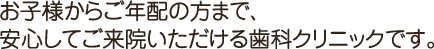 お子様からご年配の方まで、安心してご来院いただける歯科クリニックです。